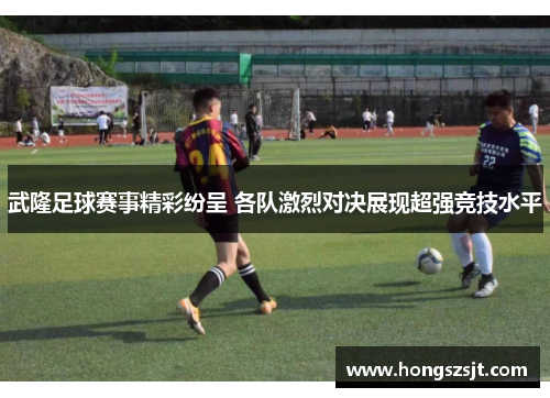 武隆足球赛事精彩纷呈 各队激烈对决展现超强竞技水平