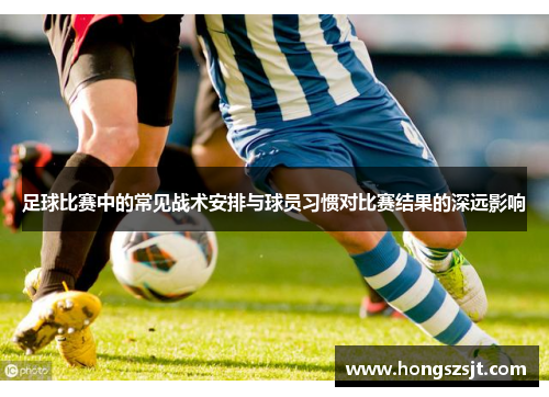 足球比赛中的常见战术安排与球员习惯对比赛结果的深远影响