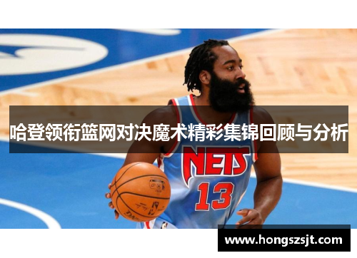 哈登领衔篮网对决魔术精彩集锦回顾与分析