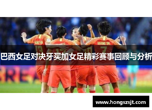 巴西女足对决牙买加女足精彩赛事回顾与分析