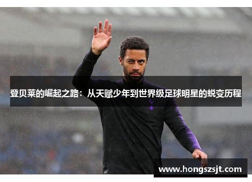 登贝莱的崛起之路：从天赋少年到世界级足球明星的蜕变历程