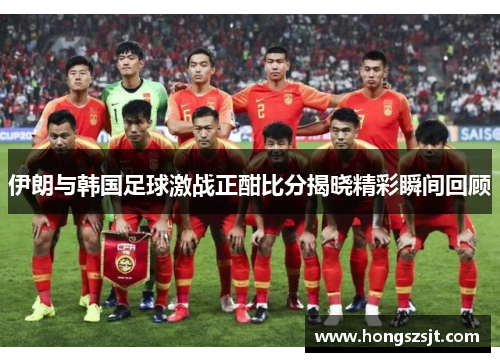 伊朗与韩国足球激战正酣比分揭晓精彩瞬间回顾