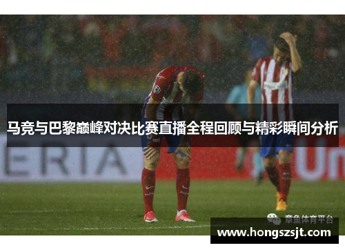 马竞与巴黎巅峰对决比赛直播全程回顾与精彩瞬间分析