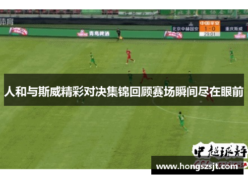 人和与斯威精彩对决集锦回顾赛场瞬间尽在眼前